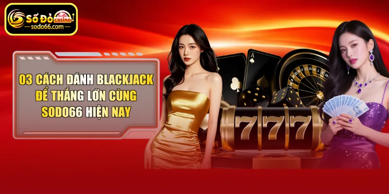03 cách đánh blackjack dễ thắng lớn cùng Sodo66 hiện nay