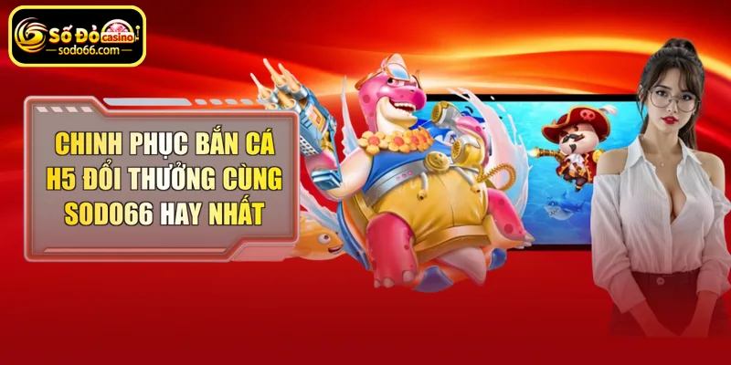 Chinh phục bắn cá H5 đổi thưởng cùng Sodo66 hay nhất