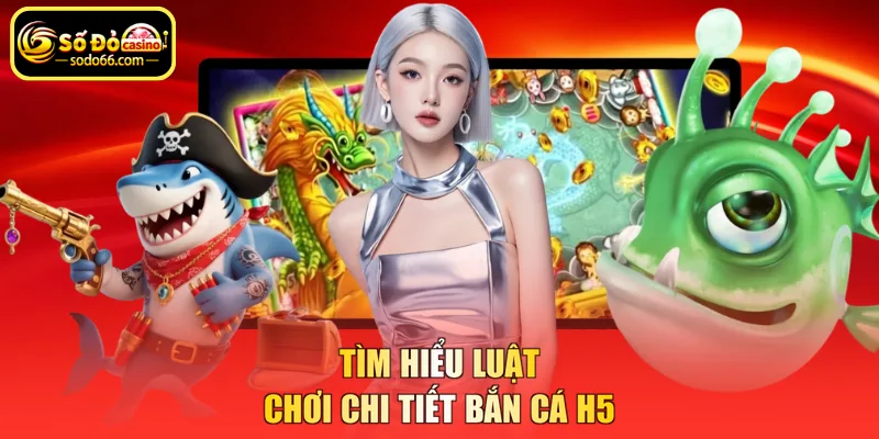 Tìm hiểu luật chơi chi tiết bắn cá H5